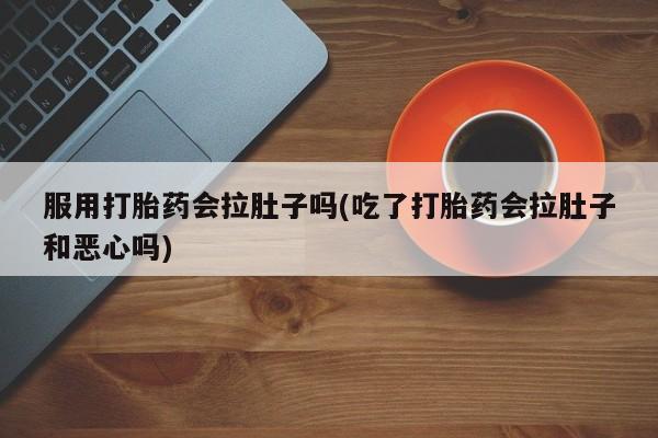 米非司酮在线下单服用打胎药会拉肚子吗(吃了打胎药会拉肚子和恶心吗)