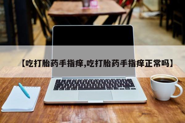 米非司酮在线下单【吃打胎药手指痒,吃打胎药手指痒正常吗】