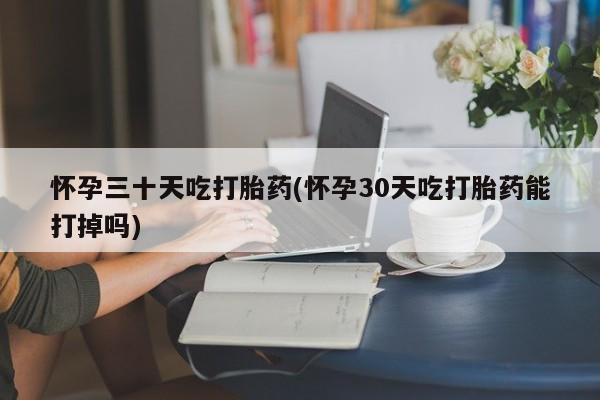 米非司酮在线下单怀孕三十天吃打胎药(怀孕30天吃打胎药能打掉吗)