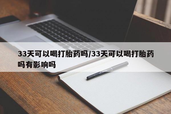 米非司酮在线下单33天可以喝打胎药吗/33天可以喝打胎药吗有影响吗