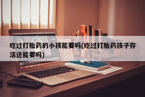 米非司酮在线下单吃过打胎药的小孩能要吗(吃过打胎药孩子存活还能要吗)