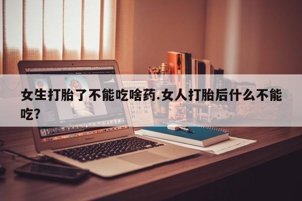 米非司酮在线下单女生打胎了不能吃啥药.女人打胎后什么不能吃?