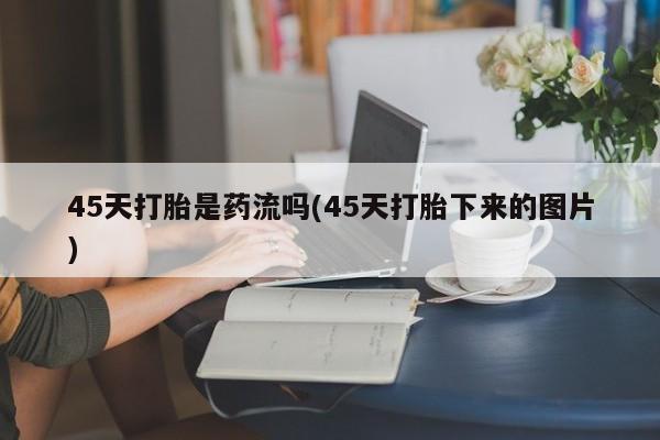 米非司酮在线下单45天打胎是药流吗(45天打胎下来的图片)