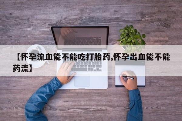 米非司酮在线下单【怀孕流血能不能吃打胎药,怀孕出血能不能药流】