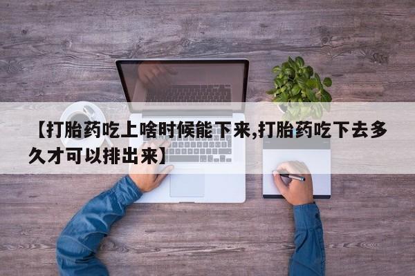 米非司酮在线下单【打胎药吃上啥时候能下来,打胎药吃下去多久才可以排出来】