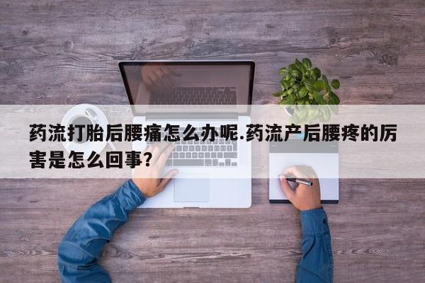 米非司酮在线下单药流打胎后腰痛怎么办呢.药流产后腰疼的厉害是怎么回事？