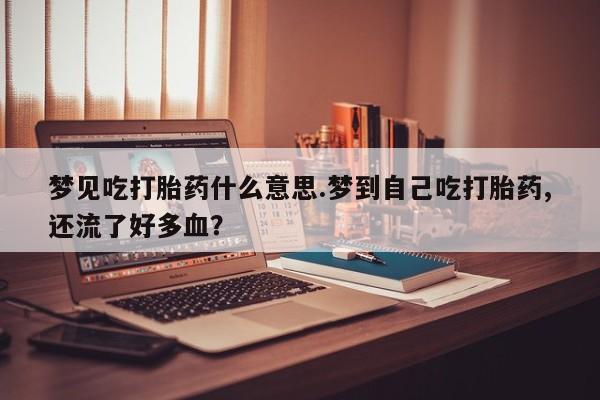 米非司酮在线下单梦见吃打胎药什么意思.梦到自己吃打胎药,还流了好多血？