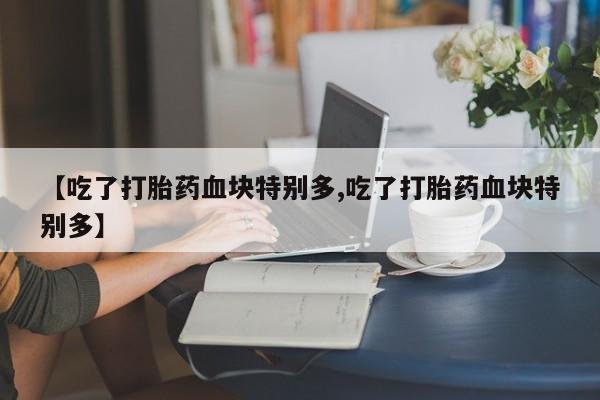 米非司酮在线下单【吃了打胎药血块特别多,吃了打胎药血块特别多】