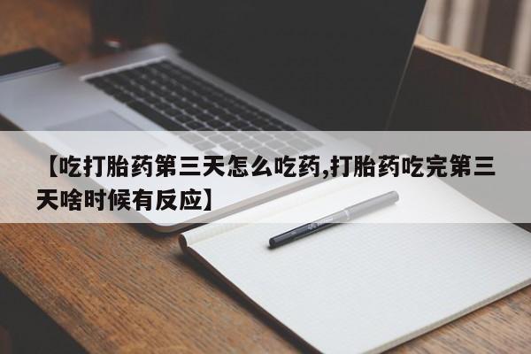 米非司酮在线下单【吃打胎药第三天怎么吃药,打胎药吃完第三天啥时候有反应】