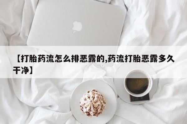 米非司酮在线下单【打胎药流怎么排恶露的,药流打胎恶露多久干净】