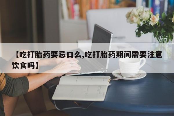 米非司酮在线下单【吃打胎药要忌口么,吃打胎药期间需要注意饮食吗】