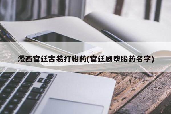 米非司酮在线下单漫画宫廷古装打胎药(宫廷剧堕胎药名字)