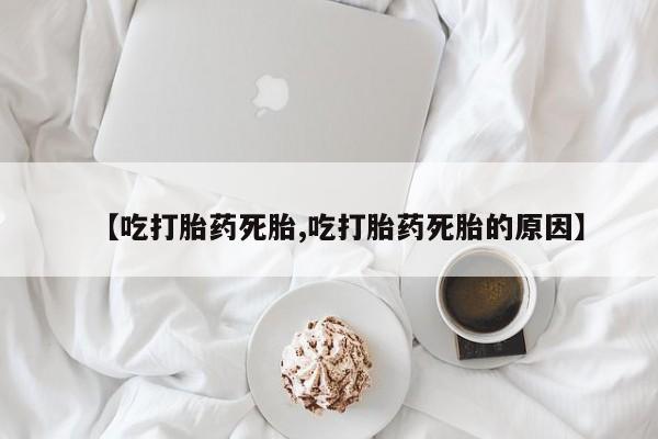 米非司酮在线下单【吃打胎药死胎,吃打胎药死胎的原因】