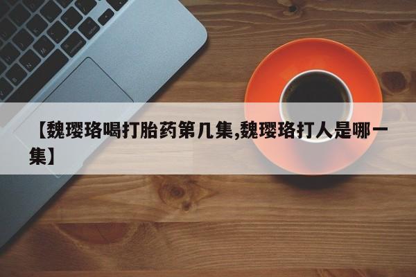 米非司酮在线下单【魏璎珞喝打胎药第几集,魏璎珞打人是哪一集】