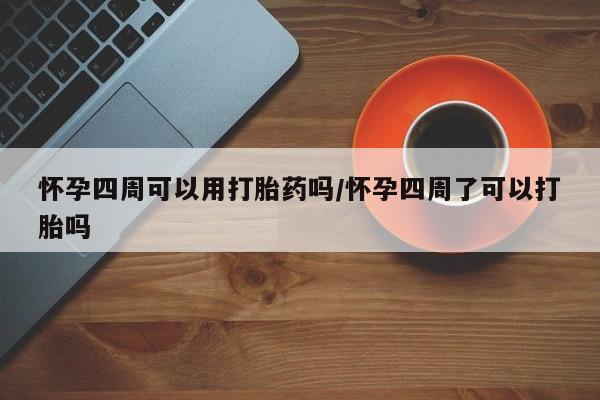 米非司酮在线下单怀孕四周可以用打胎药吗/怀孕四周了可以打胎吗