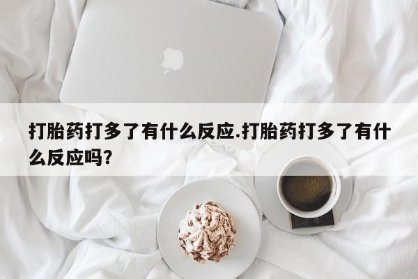 米非司酮在线下单打胎药打多了有什么反应.打胎药打多了有什么反应吗?