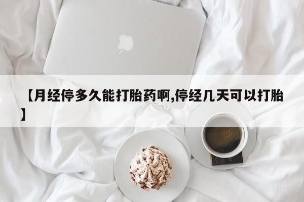 米非司酮在线下单【月经停多久能打胎药啊,停经几天可以打胎】