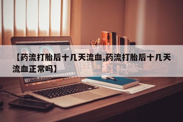 米非司酮在线下单【药流打胎后十几天流血,药流打胎后十几天流血正常吗】