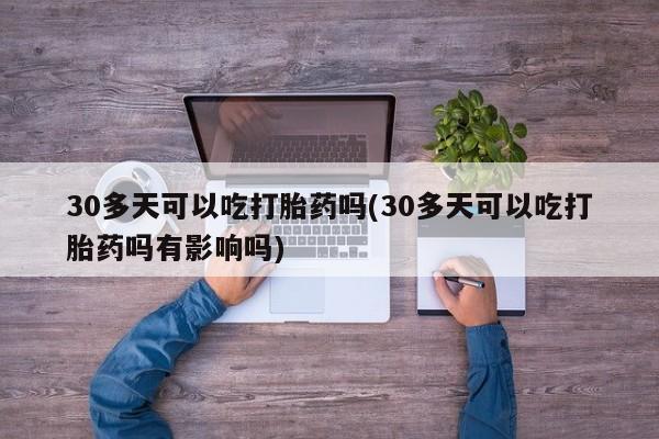 米非司酮在线下单30多天可以吃打胎药吗(30多天可以吃打胎药吗有影响吗)