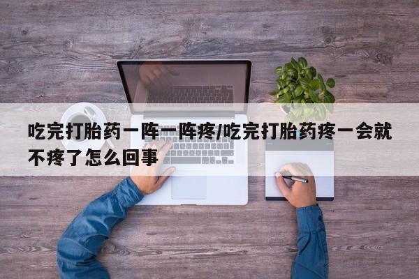 米非司酮在线下单吃完打胎药一阵一阵疼/吃完打胎药疼一会就不疼了怎么回事