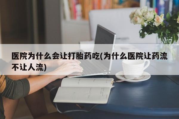 米非司酮在线下单医院为什么会让打胎药吃(为什么医院让药流不让人流)