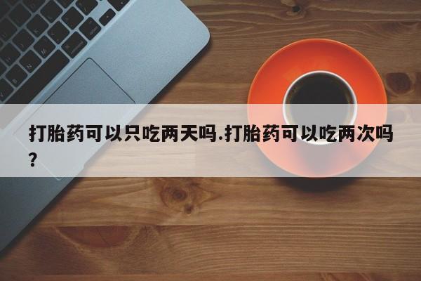 米非司酮在线下单打胎药可以只吃两天吗.打胎药可以吃两次吗?