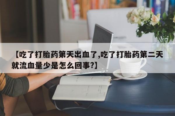 米非司酮在线下单【吃了打胎药第天出血了,吃了打胎药第二天就流血量少是怎么回事?】