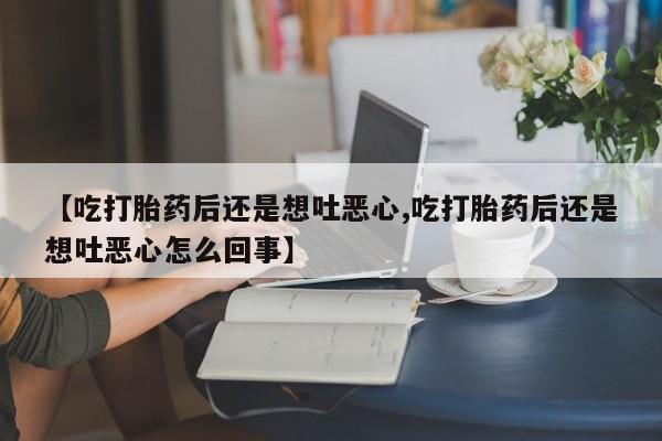 米非司酮在线下单【吃打胎药后还是想吐恶心,吃打胎药后还是想吐恶心怎么回事】
