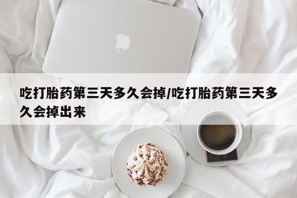 米非司酮在线下单吃打胎药第三天多久会掉/吃打胎药第三天多久会掉出来