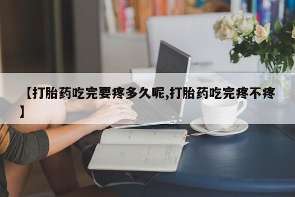 米非司酮在线下单【打胎药吃完要疼多久呢,打胎药吃完疼不疼】