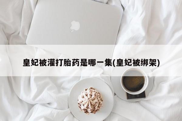 米非司酮在线下单皇妃被灌打胎药是哪一集(皇妃被绑架)