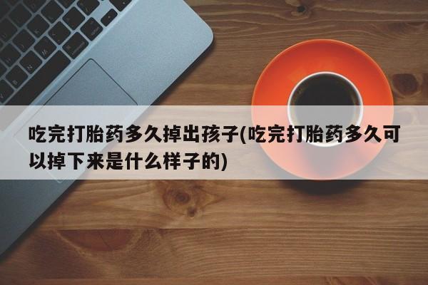 米非司酮在线下单吃完打胎药多久掉出孩子(吃完打胎药多久可以掉下来是什么样子的)