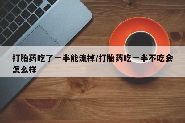 米非司酮在线下单打胎药吃了一半能流掉/打胎药吃一半不吃会怎么样
