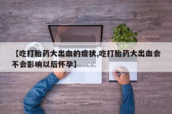 米非司酮在线下单【吃打胎药大出血的症状,吃打胎药大出血会不会影响以后怀孕】
