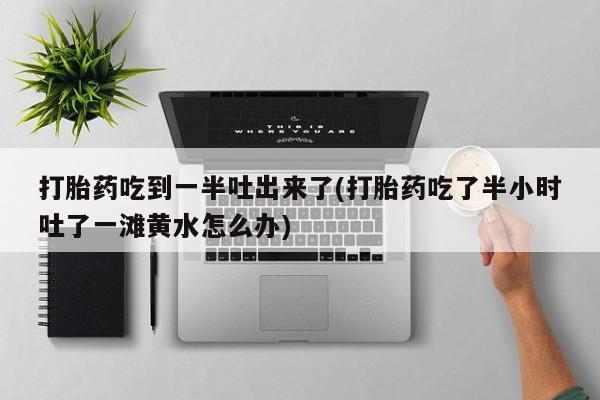 米非司酮在线下单打胎药吃到一半吐出来了(打胎药吃了半小时吐了一滩黄水怎么办)