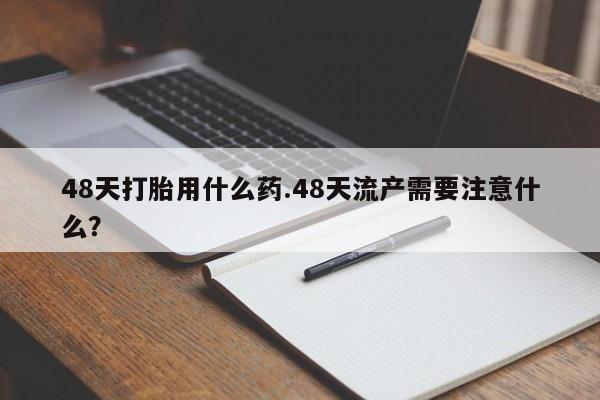 米非司酮在线下单48天打胎用什么药.48天流产需要注意什么？