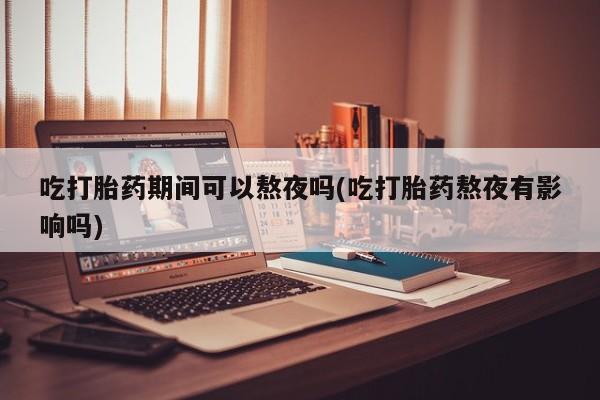 米非司酮在线下单吃打胎药期间可以熬夜吗(吃打胎药熬夜有影响吗)