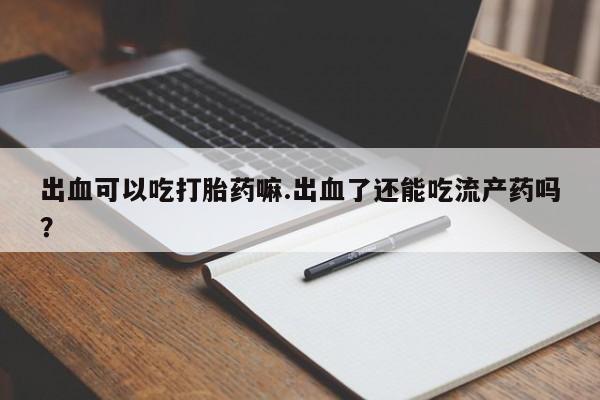 米非司酮在线下单出血可以吃打胎药嘛.出血了还能吃流产药吗？
