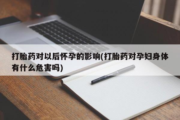 米非司酮在线下单打胎药对以后怀孕的影响(打胎药对孕妇身体有什么危害吗)
