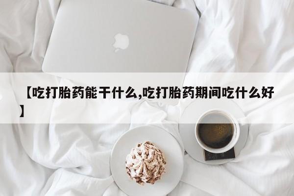 米非司酮在线下单【吃打胎药能干什么,吃打胎药期间吃什么好】