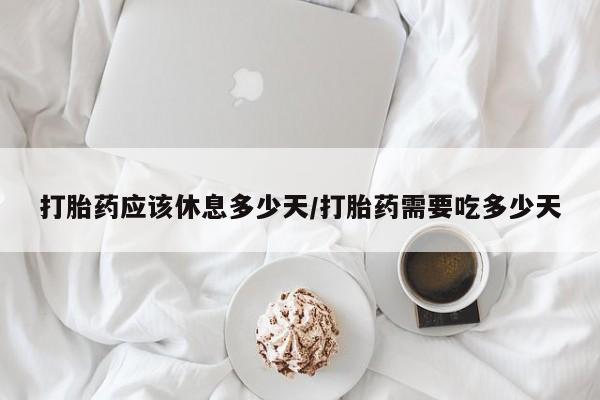 米非司酮在线下单打胎药应该休息多少天/打胎药需要吃多少天