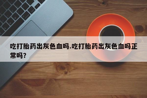 米非司酮在线下单吃打胎药出灰色血吗.吃打胎药出灰色血吗正常吗？