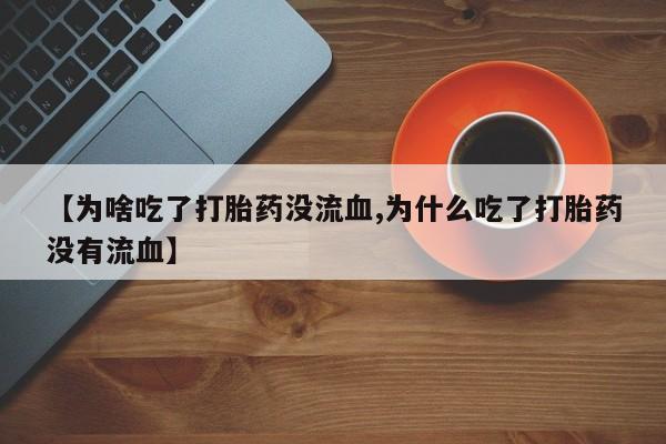 米非司酮在线下单【为啥吃了打胎药没流血,为什么吃了打胎药没有流血】