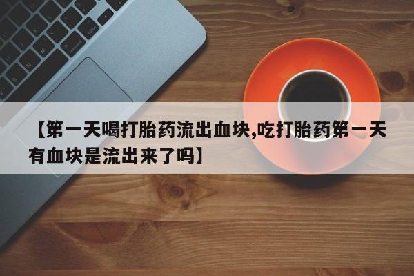 米非司酮在线下单【第一天喝打胎药流出血块,吃打胎药第一天有血块是流出来了吗】