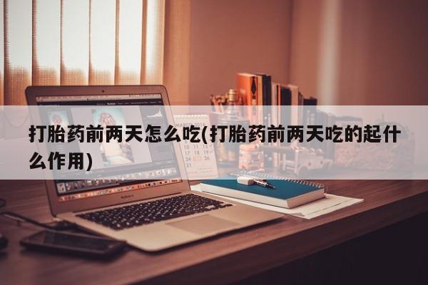 米非司酮在线下单打胎药前两天怎么吃(打胎药前两天吃的起什么作用)