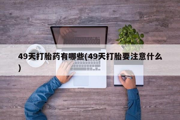 米非司酮在线下单49天打胎药有哪些(49天打胎要注意什么)