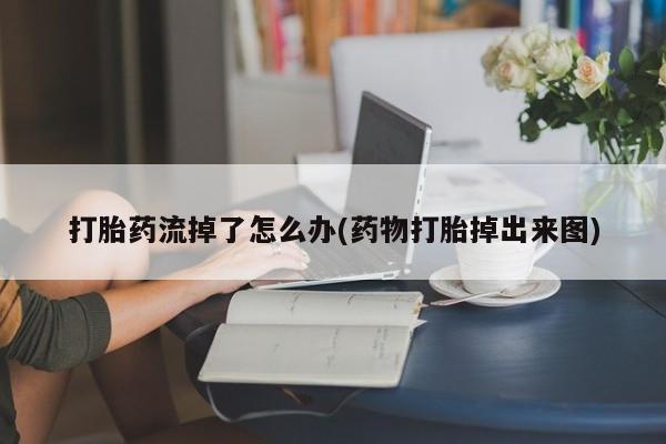 米非司酮在线下单打胎药流掉了怎么办(药物打胎掉出来图)