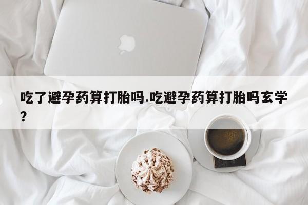 米非司酮在线下单吃了避孕药算打胎吗.吃避孕药算打胎吗玄学？