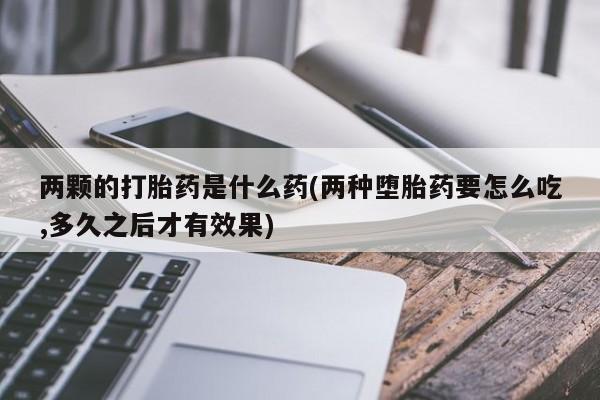 米非司酮在线下单两颗的打胎药是什么药(两种堕胎药要怎么吃,多久之后才有效果)