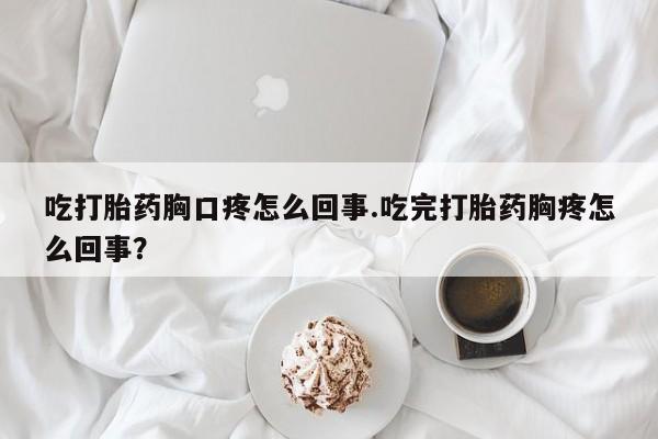 米非司酮在线下单吃打胎药胸口疼怎么回事.吃完打胎药胸疼怎么回事？